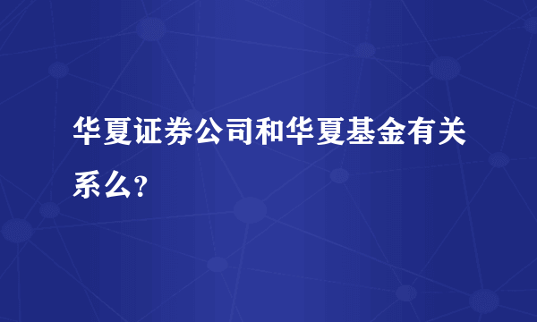 华夏证券公司和华夏基金有关系么？