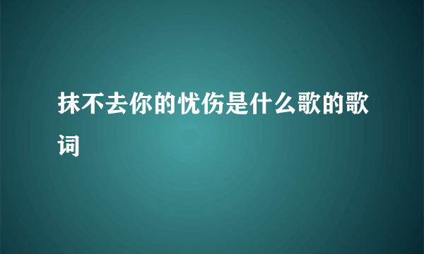 抹不去你的忧伤是什么歌的歌词