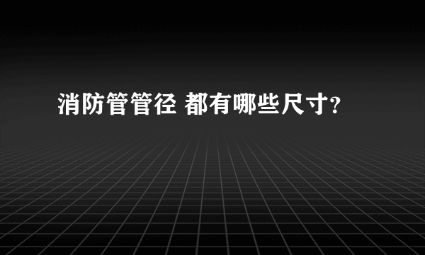 消防管管径 都有哪些尺寸？