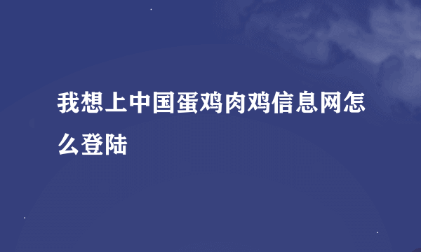 我想上中国蛋鸡肉鸡信息网怎么登陆