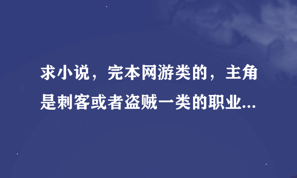 求小说，完本网游类的，主角是刺客或者盗贼一类的职业，比如网游之独