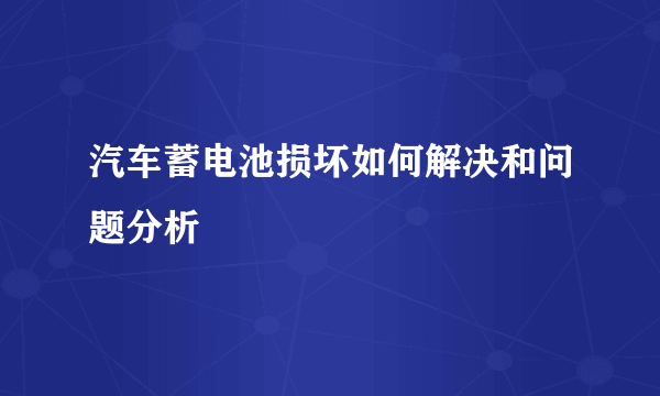 汽车蓄电池损坏如何解决和问题分析