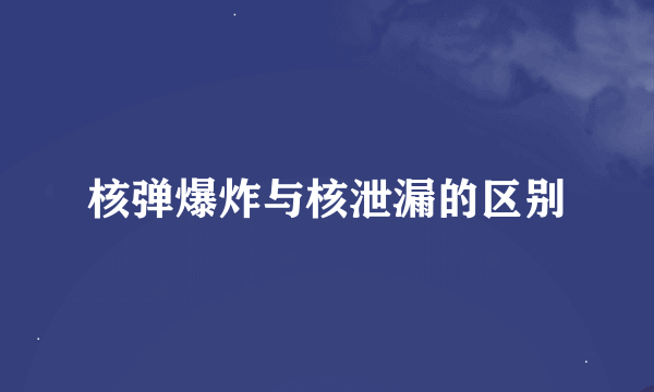 核弹爆炸与核泄漏的区别