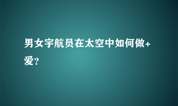 男女宇航员在太空中如何做+爱？