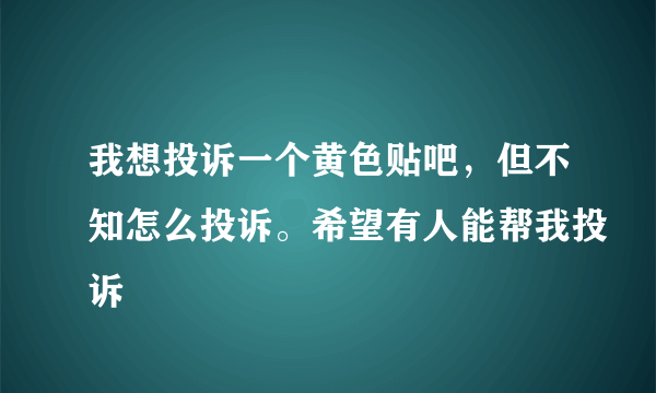 我想投诉一个黄色贴吧，但不知怎么投诉。希望有人能帮我投诉