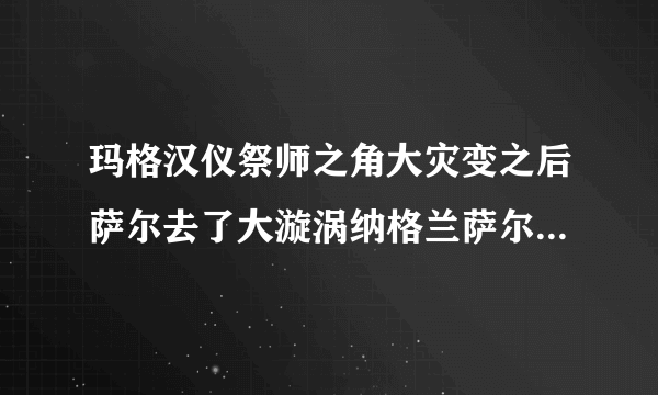 玛格汉仪祭师之角大灾变之后萨尔去了大漩涡纳格兰萨尔回家任务是否还在