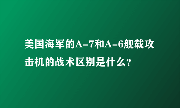 美国海军的A-7和A-6舰载攻击机的战术区别是什么？