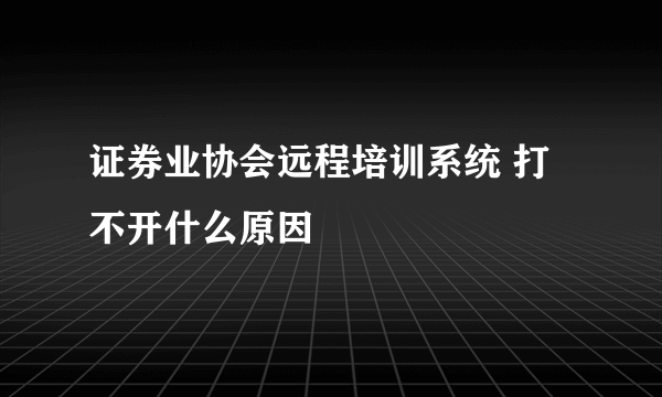 证券业协会远程培训系统 打不开什么原因