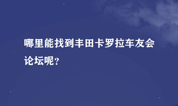 哪里能找到丰田卡罗拉车友会论坛呢？