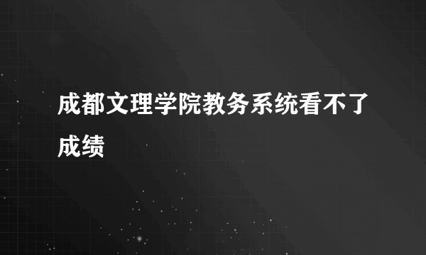 成都文理学院教务系统看不了成绩