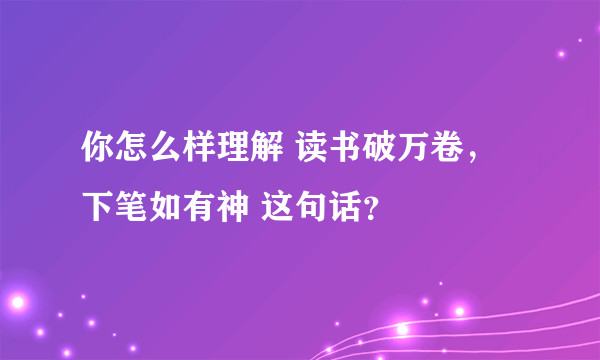 你怎么样理解 读书破万卷，下笔如有神 这句话？