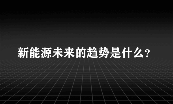 新能源未来的趋势是什么？