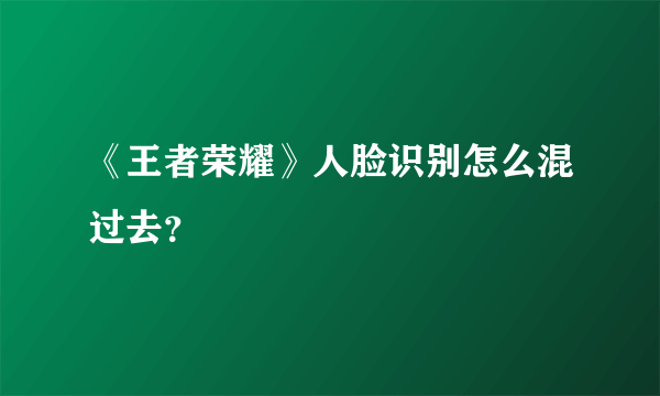 《王者荣耀》人脸识别怎么混过去？