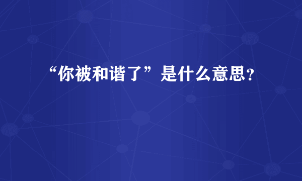 “你被和谐了”是什么意思？