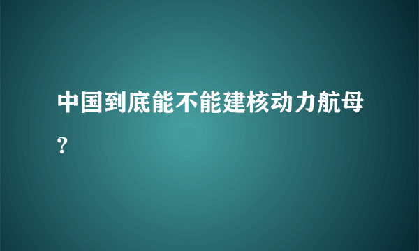 中国到底能不能建核动力航母？