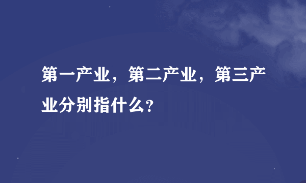 第一产业，第二产业，第三产业分别指什么？