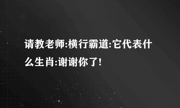 请教老师:横行霸道:它代表什么生肖:谢谢你了!