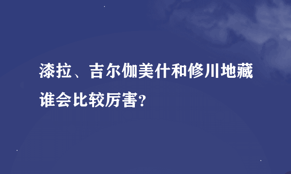 漆拉、吉尔伽美什和修川地藏谁会比较厉害？