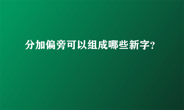 分加偏旁可以组成哪些新字？