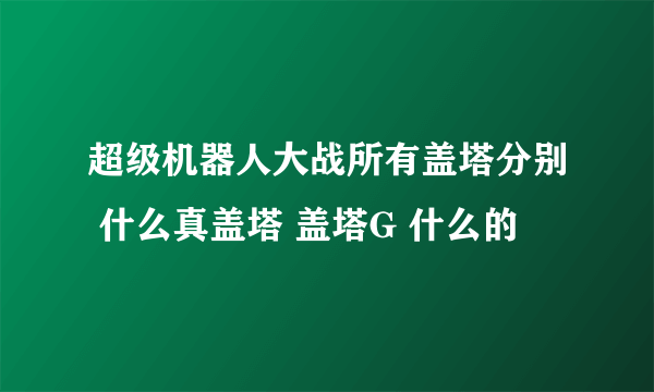 超级机器人大战所有盖塔分别 什么真盖塔 盖塔G 什么的