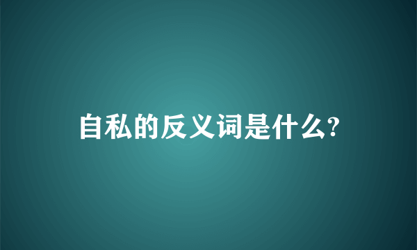 自私的反义词是什么?