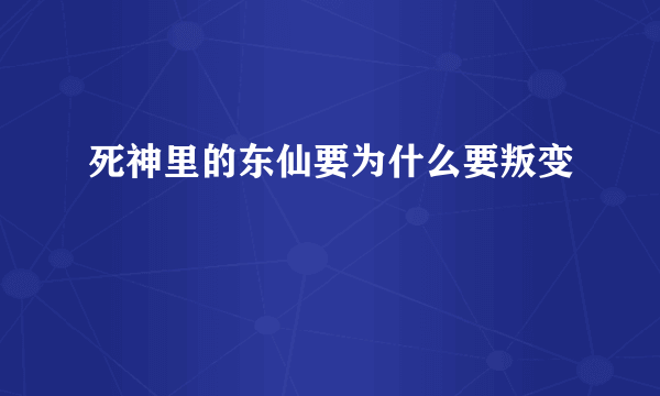 死神里的东仙要为什么要叛变