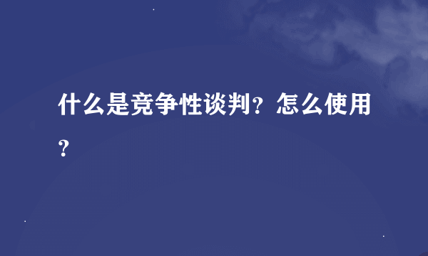 什么是竞争性谈判？怎么使用？