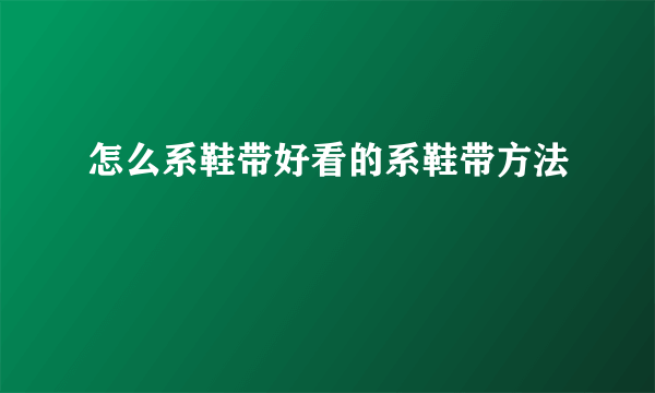 怎么系鞋带好看的系鞋带方法