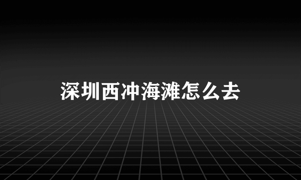 深圳西冲海滩怎么去