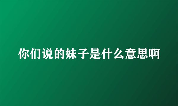 你们说的妹子是什么意思啊