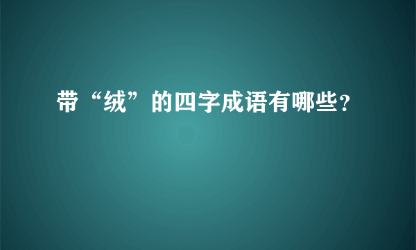 带“绒”的四字成语有哪些？