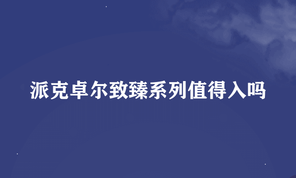 派克卓尔致臻系列值得入吗