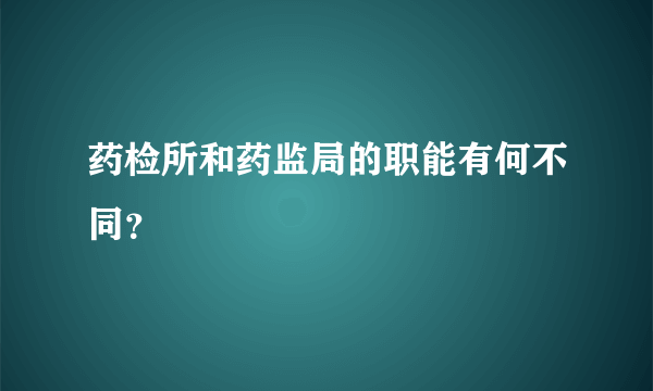 药检所和药监局的职能有何不同？