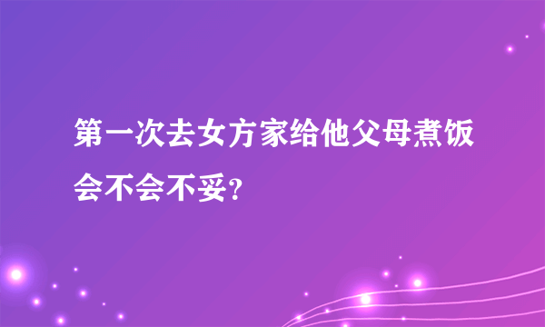 第一次去女方家给他父母煮饭会不会不妥？