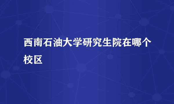 西南石油大学研究生院在哪个校区