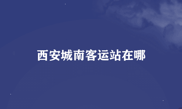 西安城南客运站在哪