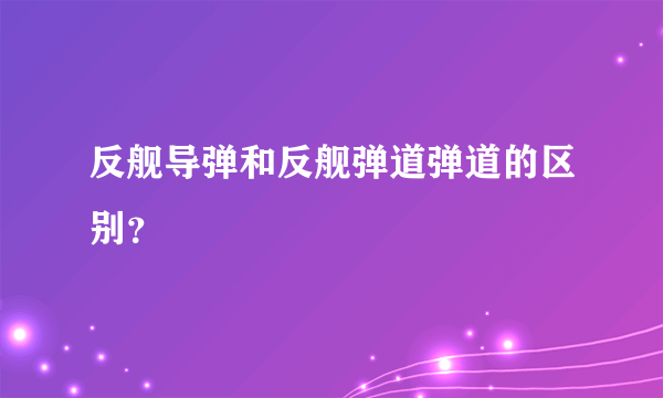 反舰导弹和反舰弹道弹道的区别？