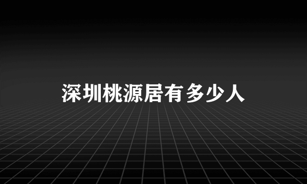 深圳桃源居有多少人