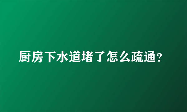 厨房下水道堵了怎么疏通？