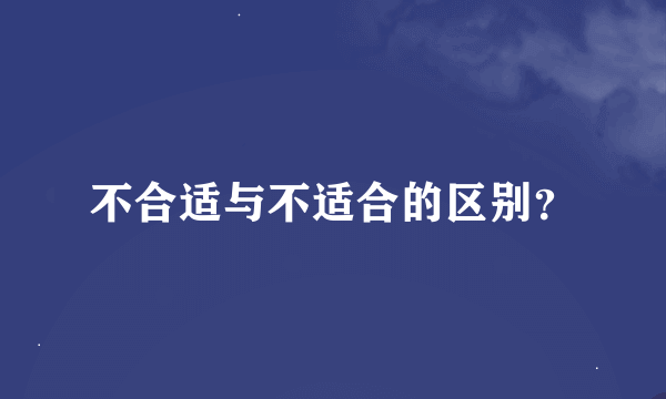 不合适与不适合的区别？