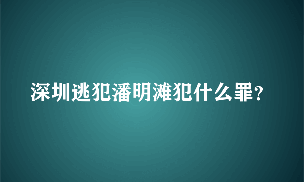 深圳逃犯潘明滩犯什么罪？