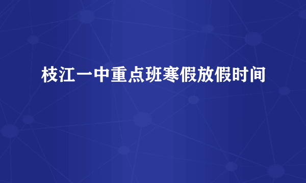 枝江一中重点班寒假放假时间