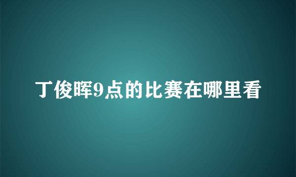 丁俊晖9点的比赛在哪里看