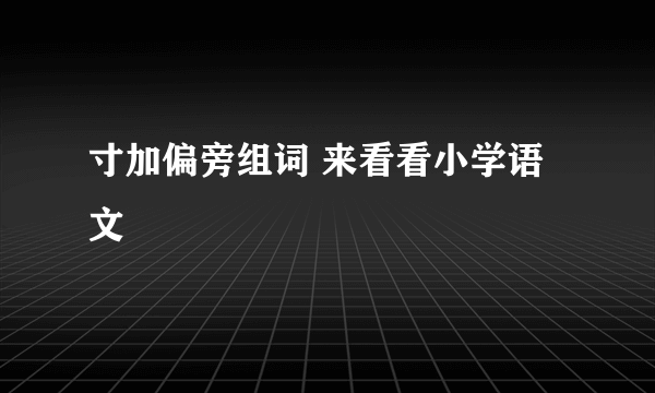 寸加偏旁组词 来看看小学语文