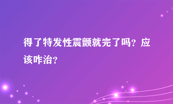 得了特发性震颤就完了吗？应该咋治？