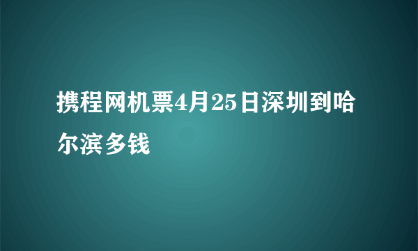 携程网机票4月25日深圳到哈尔滨多钱