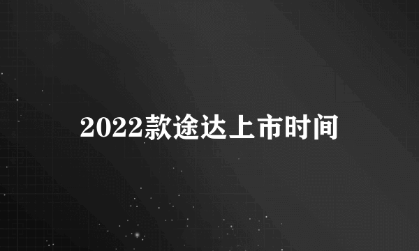 2022款途达上市时间