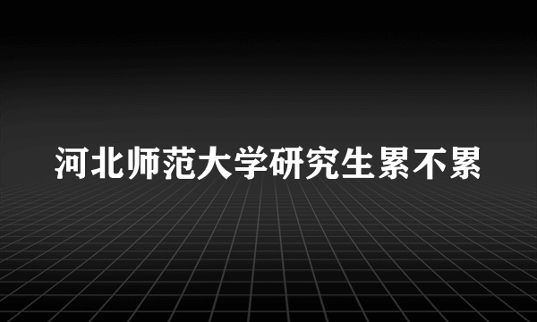 河北师范大学研究生累不累