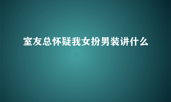 室友总怀疑我女扮男装讲什么