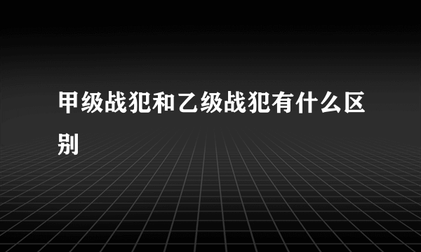 甲级战犯和乙级战犯有什么区别